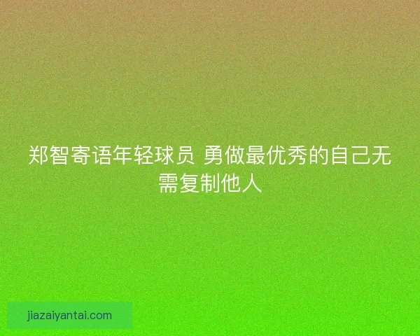 郑智寄语年轻球员 勇做最优秀的自己无需复制他人
