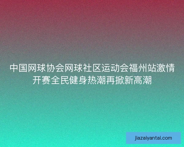 中国网球协会网球社区运动会福州站激情开赛全民健身热潮再掀新高潮 中国网球协会网球社区运动会福州站激情开赛全民健身热潮再掀新高潮