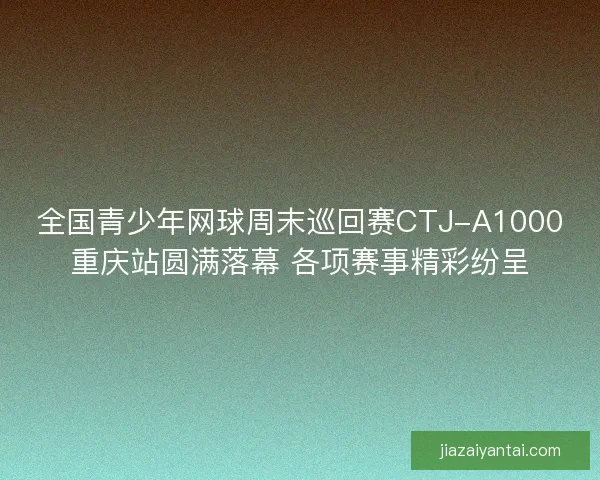 全国青少年网球周末巡回赛CTJ-A1000重庆站圆满落幕 各项赛事精彩纷呈 全国青少年网球周末巡回赛CTJ-A1000重庆站圆满落幕 各项赛事精彩纷呈
