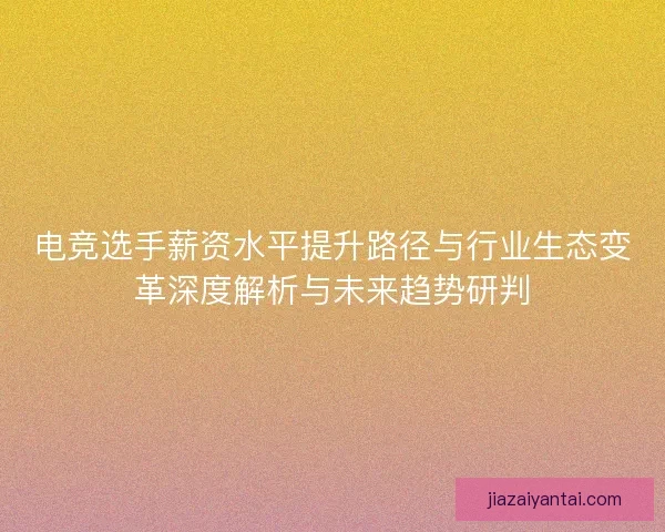 电竞选手薪资水平提升路径与行业生态变革深度解析与未来趋势研判 电竞选手薪资水平提升路径与行业生态变革深度解析与未来趋势研判