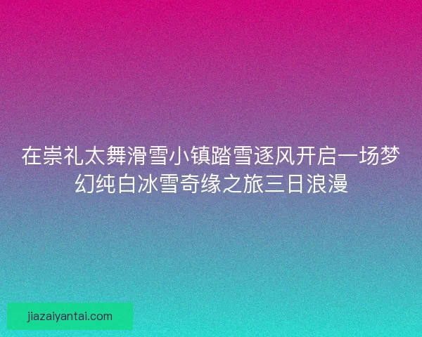 在崇礼太舞滑雪小镇踏雪逐风开启一场梦幻纯白冰雪奇缘之旅三日浪漫 在崇礼太舞滑雪小镇踏雪逐风开启一场梦幻纯白冰雪奇缘之旅三日浪漫