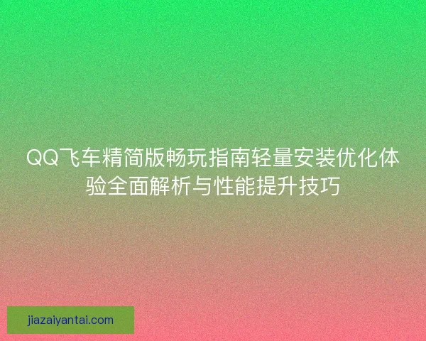 QQ飞车精简版畅玩指南轻量安装优化体验全面解析与性能提升技巧 QQ飞车精简版畅玩指南轻量安装优化体验全面解析与性能提升技巧