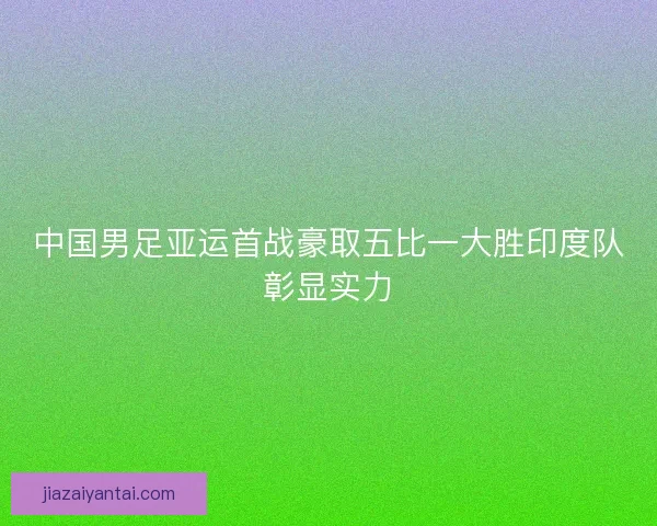 中国男足亚运首战豪取五比一大胜印度队彰显实力 中国男足亚运首战豪取五比一大胜印度队彰显实力